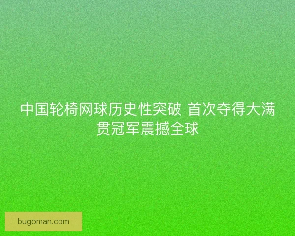 中国轮椅网球历史性突破 首次夺得大满贯冠军震撼全球