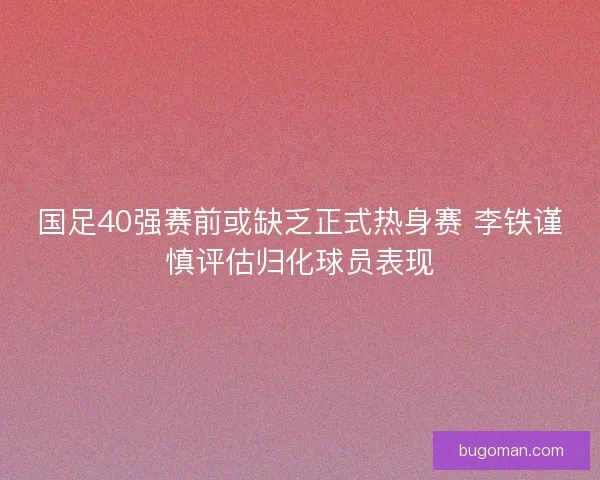 国足40强赛前或缺乏正式热身赛 李铁谨慎评估归化球员表现