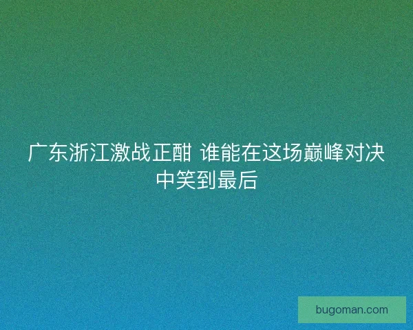 广东浙江激战正酣 谁能在这场巅峰对决中笑到最后