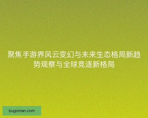 聚焦手游界风云变幻与未来生态格局新趋势观察与全球竞逐新格局
