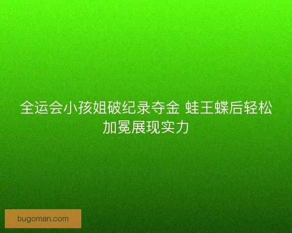 全运会小孩姐破纪录夺金 蛙王蝶后轻松加冕展现实力