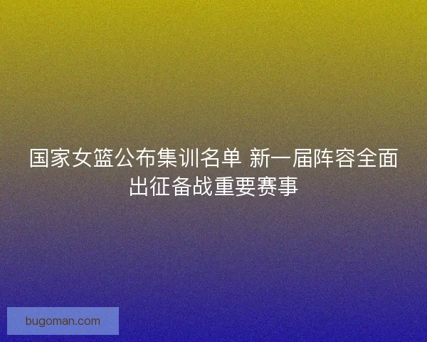 国家女篮公布集训名单 新一届阵容全面出征备战重要赛事