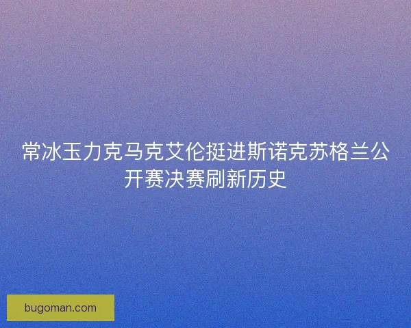 常冰玉力克马克艾伦挺进斯诺克苏格兰公开赛决赛刷新历史