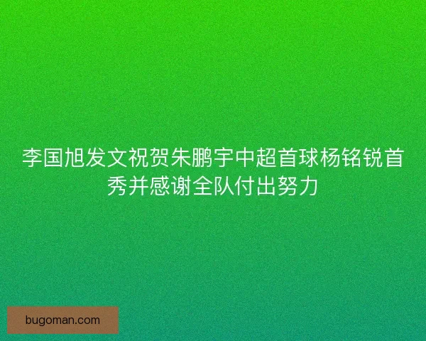 李国旭发文祝贺朱鹏宇中超首球杨铭锐首秀并感谢全队付出努力