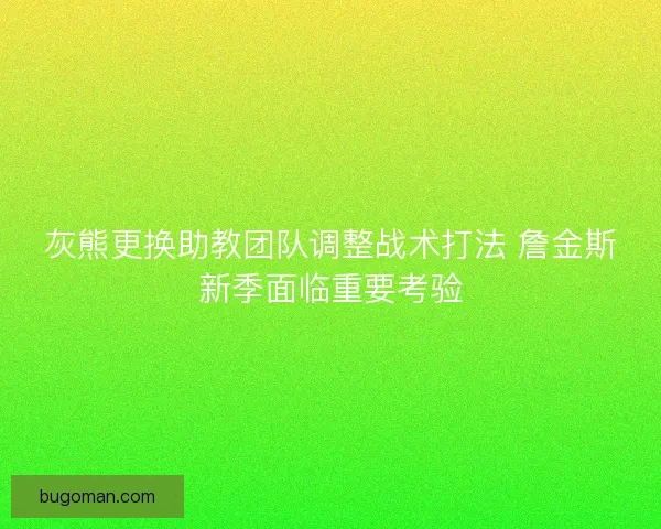 灰熊更换助教团队调整战术打法 詹金斯新季面临重要考验