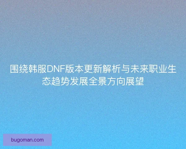 围绕韩服DNF版本更新解析与未来职业生态趋势发展全景方向展望