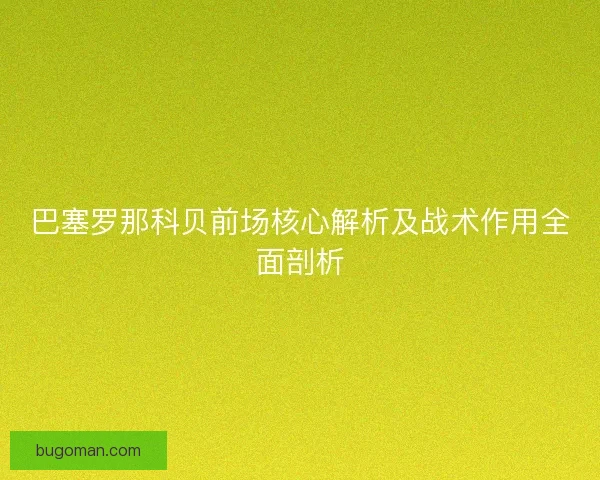 巴塞罗那科贝前场核心解析及战术作用全面剖析