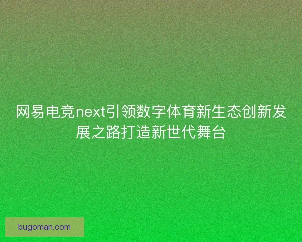 网易电竞next引领数字体育新生态创新发展之路打造新世代舞台