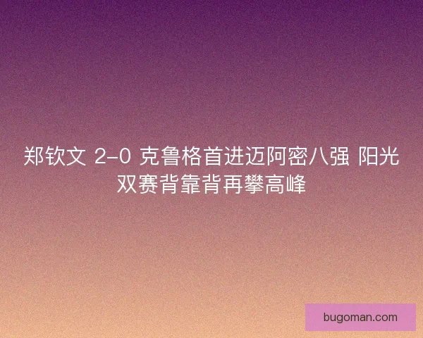郑钦文 2-0 克鲁格首进迈阿密八强 阳光双赛背靠背再攀高峰