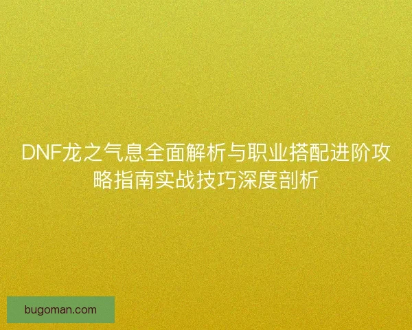 DNF龙之气息全面解析与职业搭配进阶攻略指南实战技巧深度剖析