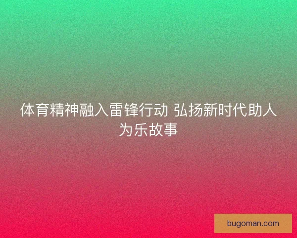 体育精神融入雷锋行动 弘扬新时代助人为乐故事