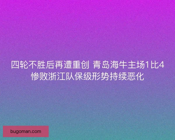 四轮不胜后再遭重创 青岛海牛主场1比4惨败浙江队保级形势持续恶化