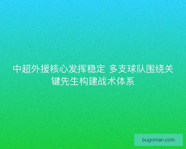 中超外援核心发挥稳定 多支球队围绕关键先生构建战术体系