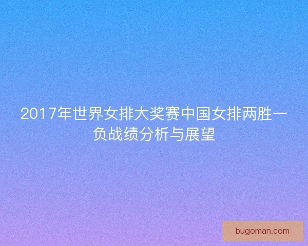 2017年世界女排大奖赛中国女排两胜一负战绩分析与展望