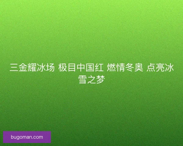 三金耀冰场 极目中国红 燃情冬奥 点亮冰雪之梦