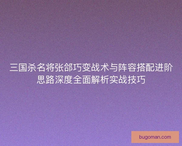三国杀名将张郃巧变战术与阵容搭配进阶思路深度全面解析实战技巧