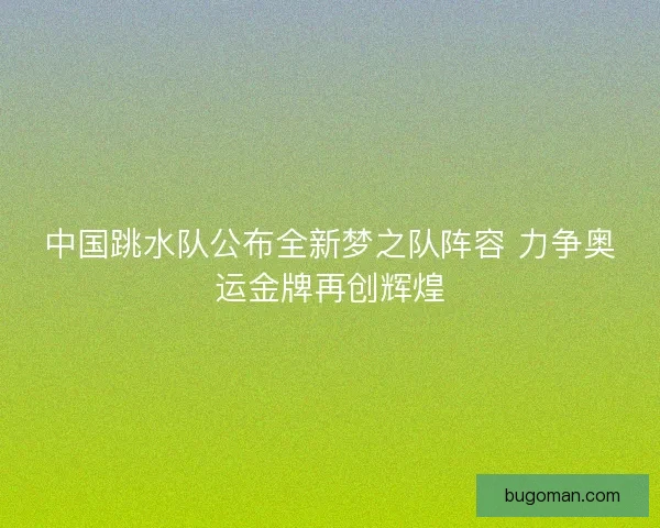 中国跳水队公布全新梦之队阵容 力争奥运金牌再创辉煌