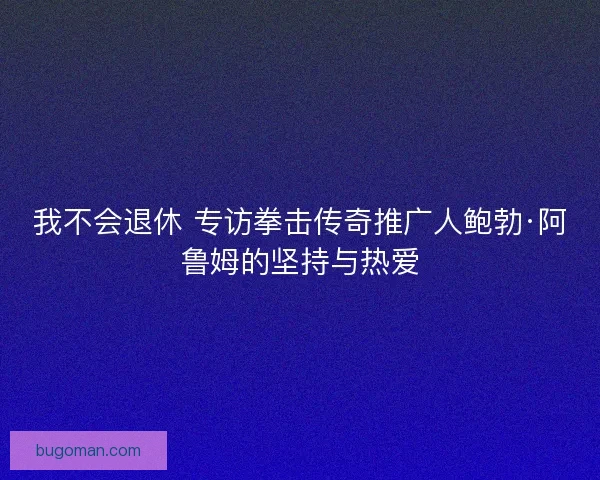 我不会退休 专访拳击传奇推广人鲍勃·阿鲁姆的坚持与热爱